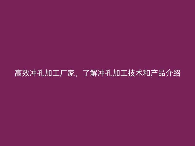 高效沖孔加工廠家，了解沖孔加工技術和產(chǎn)品介紹