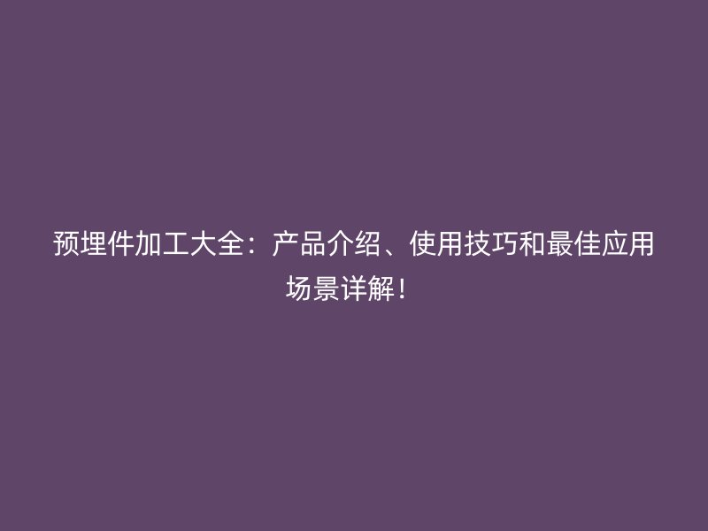 預埋件加工大全：產品介紹、使用技巧和最佳應用場景詳解！