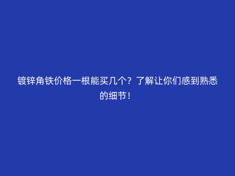鍍鋅角鐵價格一根能買幾個？了解讓你們感到熟悉的細節！