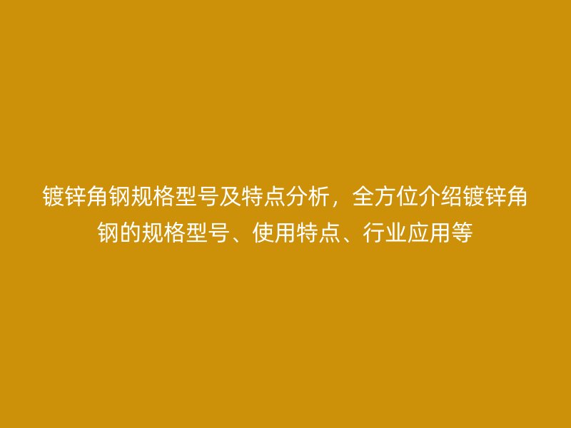 鍍鋅角鋼規(guī)格型號及特點(diǎn)分析，全方位介紹鍍鋅角鋼的規(guī)格型號、使用特點(diǎn)、行業(yè)應(yīng)用等