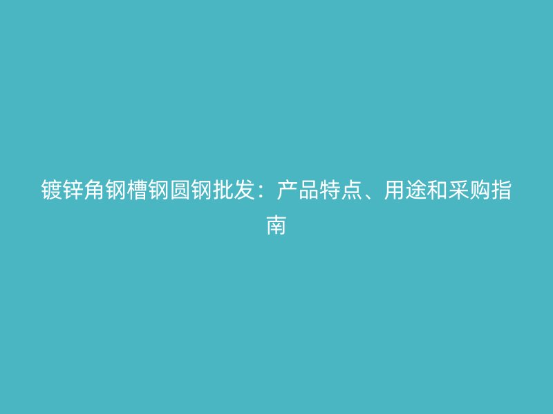 鍍鋅角鋼槽鋼圓鋼批發：產品特點、用途和采購指南