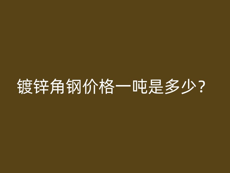 鍍鋅角鋼價格一噸是多少？