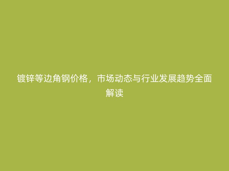 鍍鋅等邊角鋼價格，市場動態(tài)與行業(yè)發(fā)展趨勢全面解讀