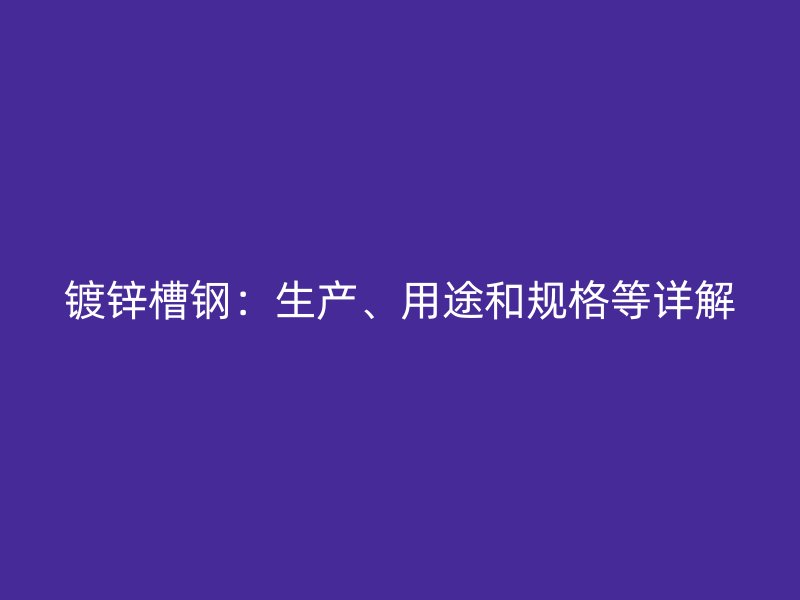 鍍鋅槽鋼：生產(chǎn)、用途和規(guī)格等詳解