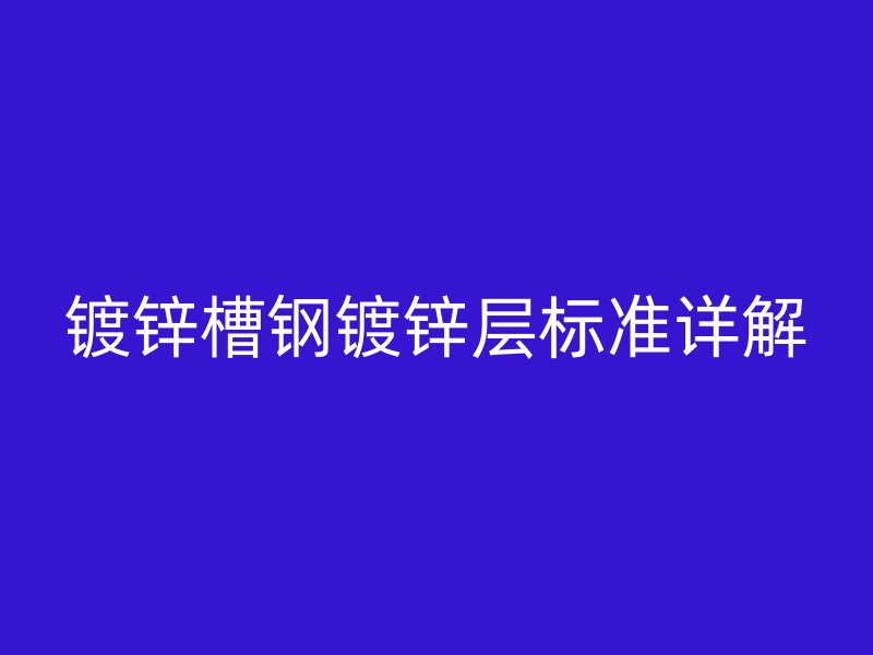 鍍鋅槽鋼鍍鋅層標準詳解