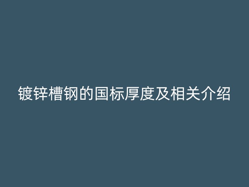 鍍鋅槽鋼的國標厚度及相關(guān)介紹