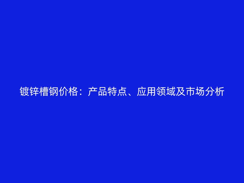 鍍鋅槽鋼價格：產品特點、應用領域及市場分析