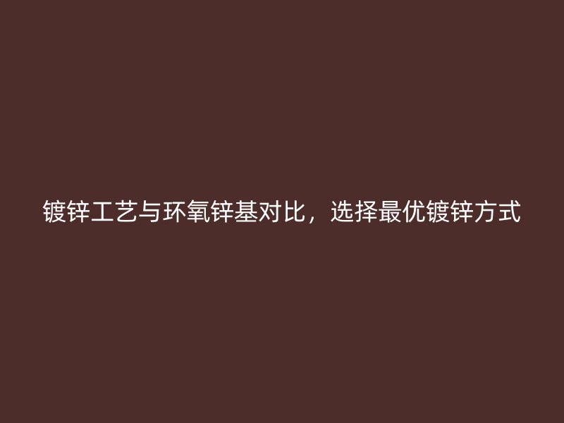 鍍鋅工藝與環(huán)氧鋅基對(duì)比，選擇最優(yōu)鍍鋅方式