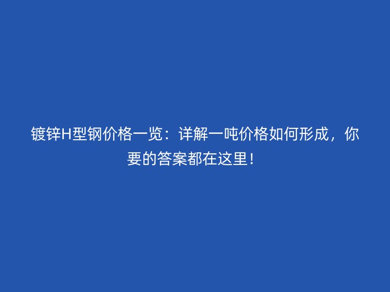 鍍鋅H型鋼價格一覽：詳解一噸價格如何形成，你要的答案都在這里！