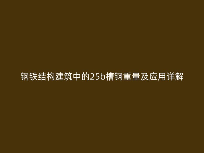 鋼鐵結構建筑中的25b槽鋼重量及應用詳解