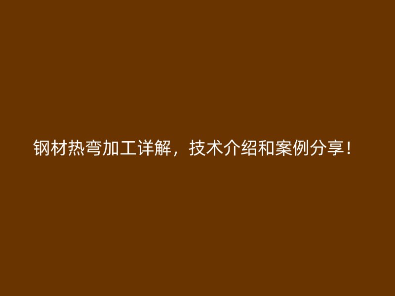 鋼材熱彎加工詳解，技術介紹和案例分享！