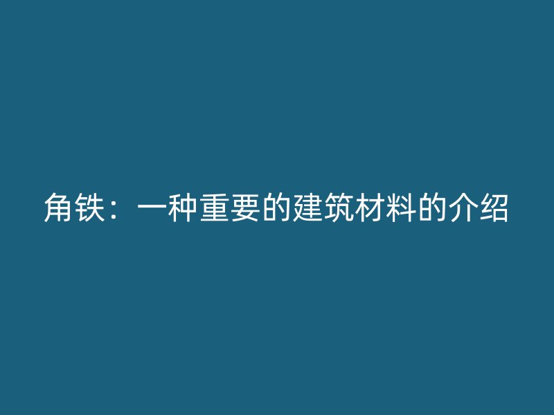 角鐵：一種重要的建筑材料的介紹