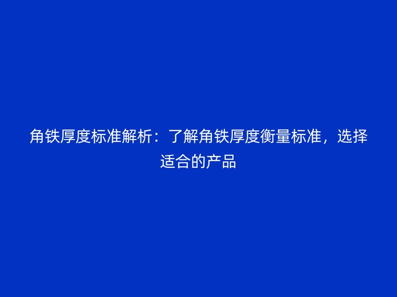 角鐵厚度標準解析：了解角鐵厚度衡量標準，選擇適合的產品