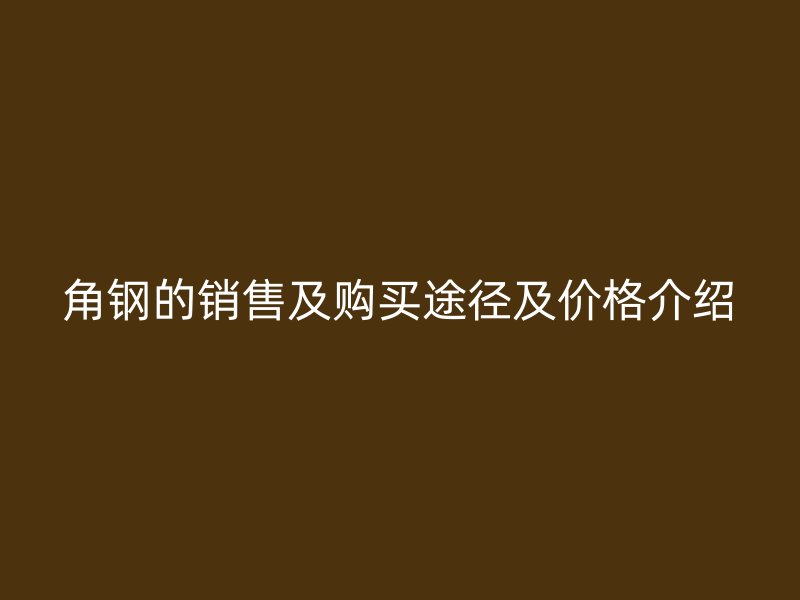 角鋼的銷售及購買途徑及價格介紹