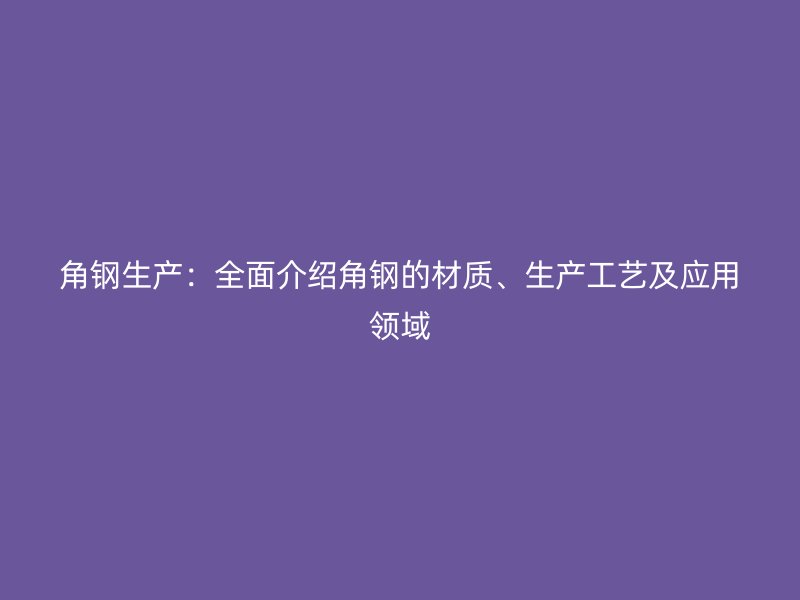 角鋼生產(chǎn)：全面介紹角鋼的材質(zhì)、生產(chǎn)工藝及應(yīng)用領(lǐng)域