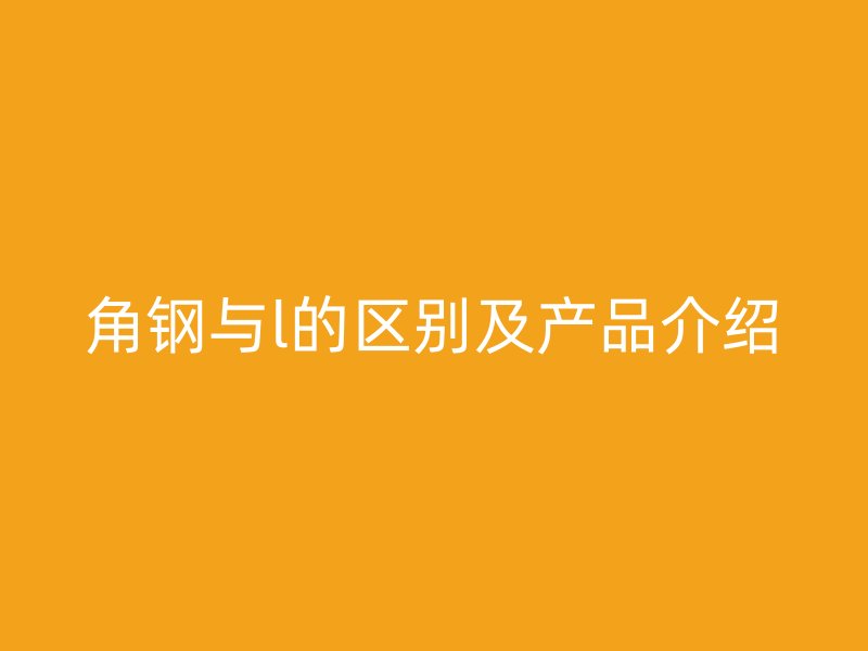 角鋼與l的區(qū)別及產(chǎn)品介紹