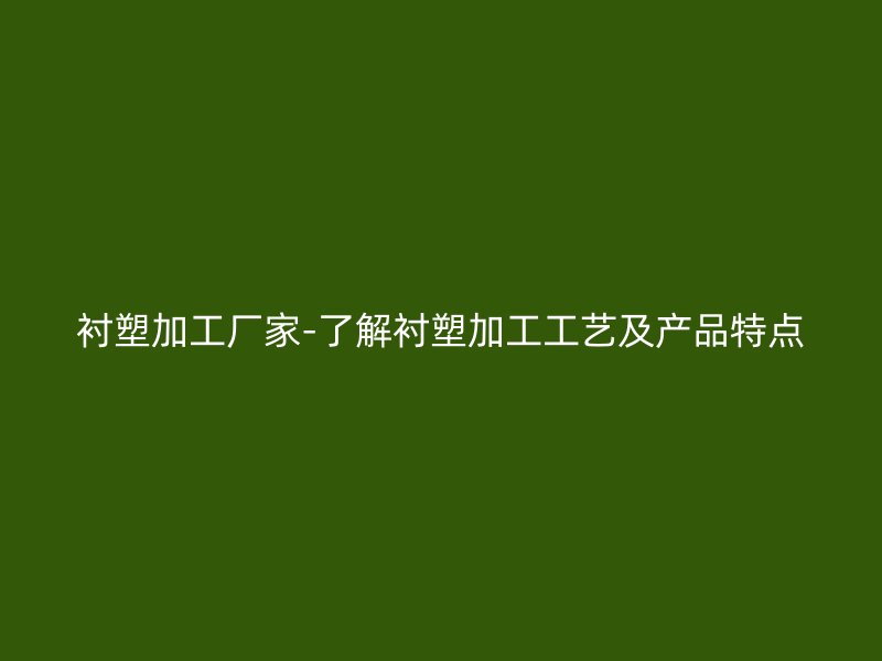 襯塑加工廠家-了解襯塑加工工藝及產(chǎn)品特點