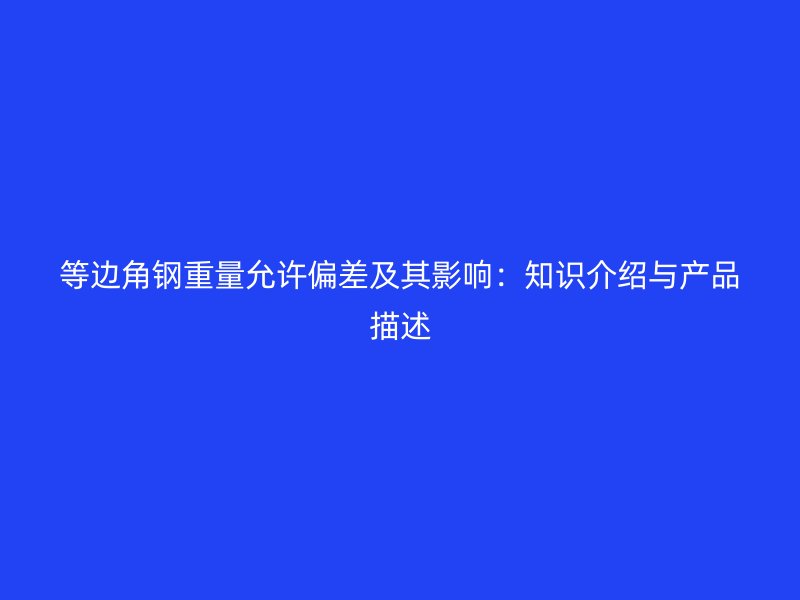 等邊角鋼重量允許偏差及其影響：知識介紹與產(chǎn)品描述