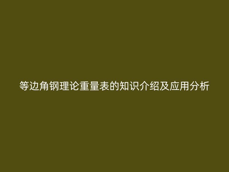 等邊角鋼理論重量表的知識介紹及應用分析