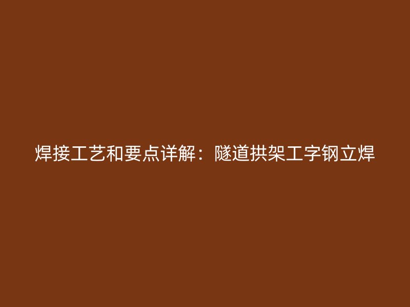 焊接工藝和要點詳解：隧道拱架工字鋼立焊
