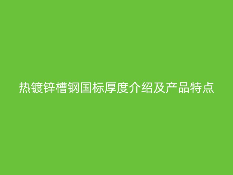 熱鍍鋅槽鋼國標厚度介紹及產品特點