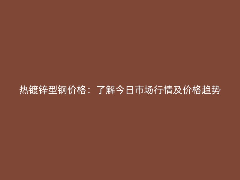 熱鍍鋅型鋼價格：了解今日市場行情及價格趨勢