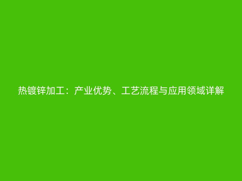 熱鍍鋅加工：產業優勢、工藝流程與應用領域詳解