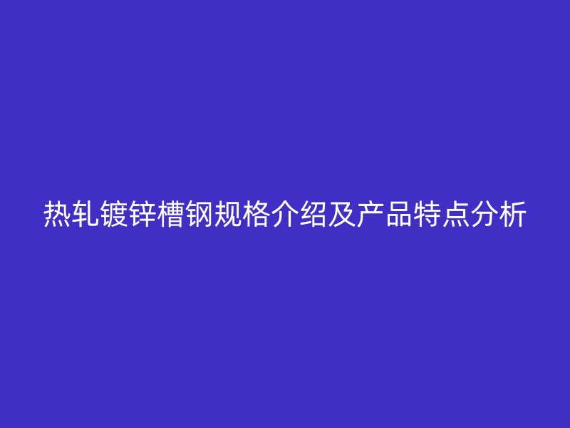 熱軋鍍鋅槽鋼規格介紹及產品特點分析