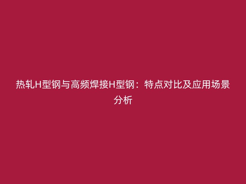 熱軋H型鋼與高頻焊接H型鋼：特點對比及應用場景分析