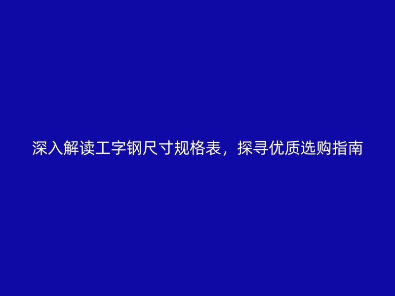 深入解讀工字鋼尺寸規(guī)格表，探尋優(yōu)質(zhì)選購(gòu)指南