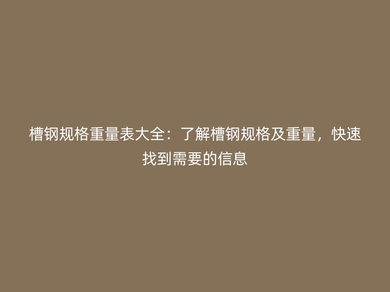 槽鋼規格重量表大全：了解槽鋼規格及重量，快速找到需要的信息