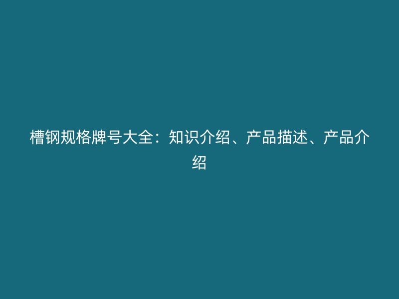 槽鋼規(guī)格牌號大全：知識介紹、產(chǎn)品描述、產(chǎn)品介紹