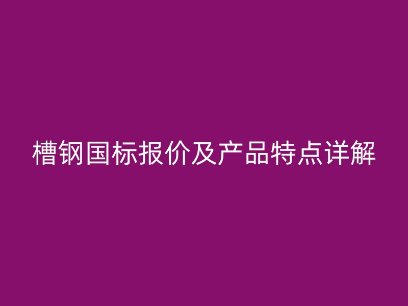 槽鋼國標報價及產品特點詳解