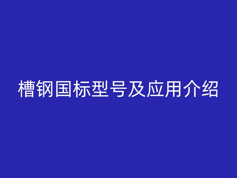 槽鋼國標(biāo)型號及應(yīng)用介紹