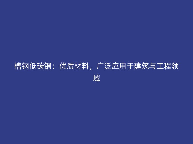 槽鋼低碳鋼：優(yōu)質(zhì)材料，廣泛應(yīng)用于建筑與工程領(lǐng)域
