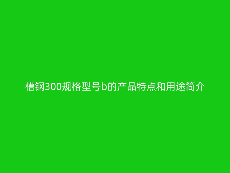 槽鋼300規(guī)格型號b的產(chǎn)品特點(diǎn)和用途簡介