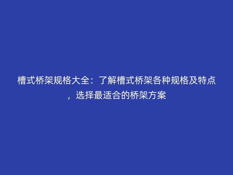 槽式橋架規格大全：了解槽式橋架各種規格及特點，選擇最適合的橋架方案