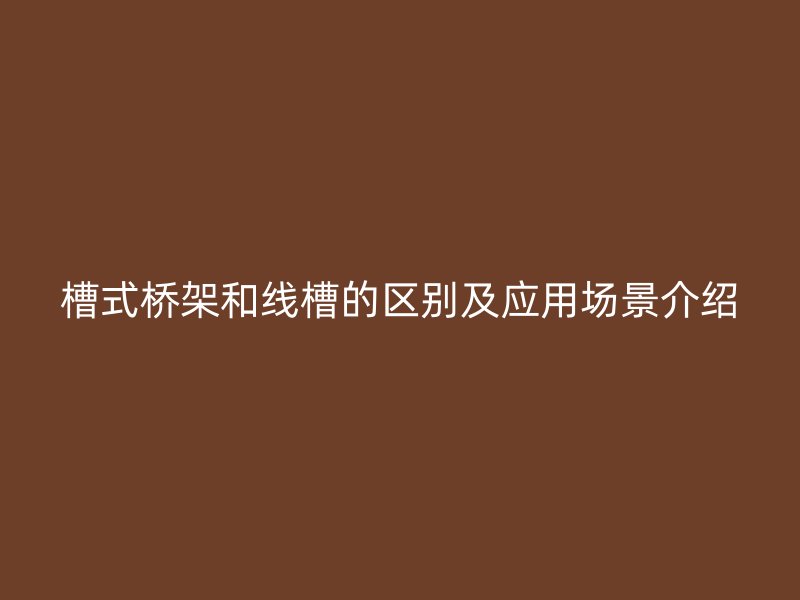 槽式橋架和線槽的區別及應用場景介紹
