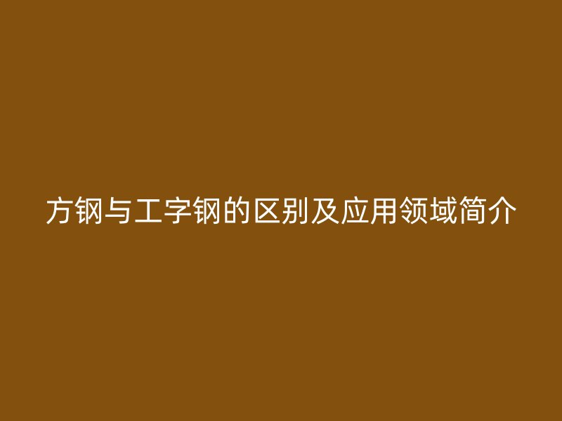 方鋼與工字鋼的區(qū)別及應(yīng)用領(lǐng)域簡(jiǎn)介