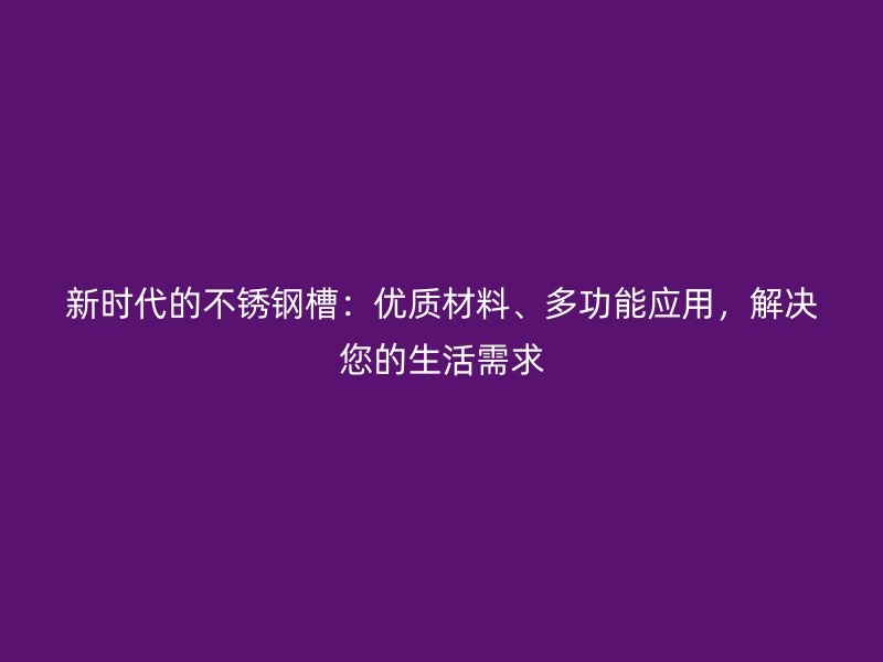 新時代的不銹鋼槽：優(yōu)質(zhì)材料、多功能應(yīng)用，解決您的生活需求
