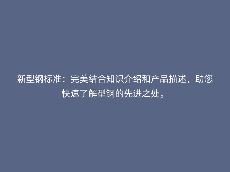 新型鋼標準：完美結合知識介紹和產品描述，助您快速了解型鋼的先進之處。